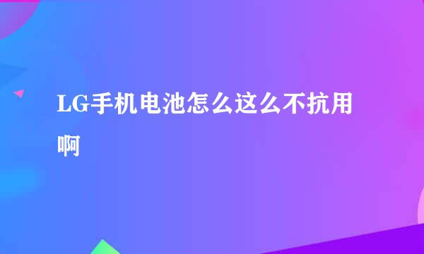 LG手机电池怎么这么不抗用啊