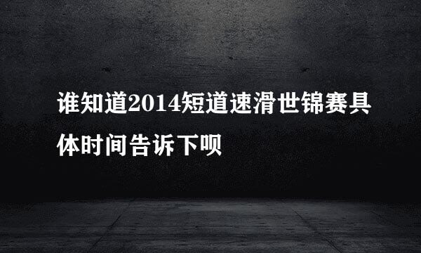 谁知道2014短道速滑世锦赛具体时间告诉下呗