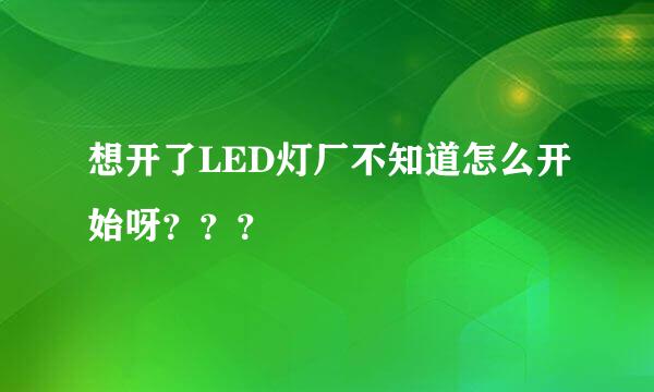 想开了LED灯厂不知道怎么开始呀？？？