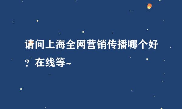 请问上海全网营销传播哪个好？在线等~