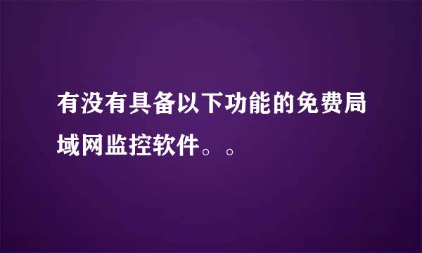 有没有具备以下功能的免费局域网监控软件。。