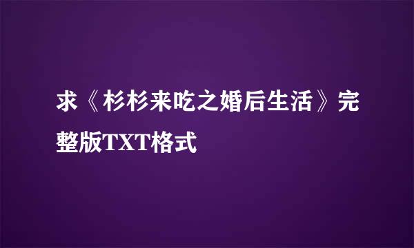 求《杉杉来吃之婚后生活》完整版TXT格式