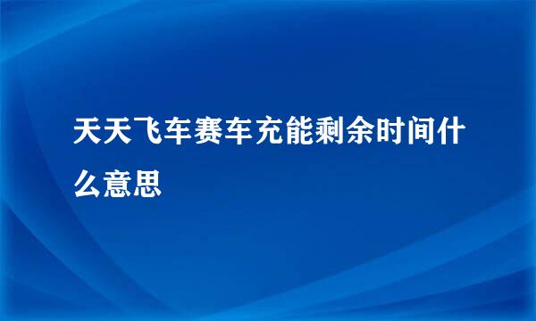 天天飞车赛车充能剩余时间什么意思