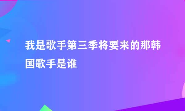 我是歌手第三季将要来的那韩国歌手是谁