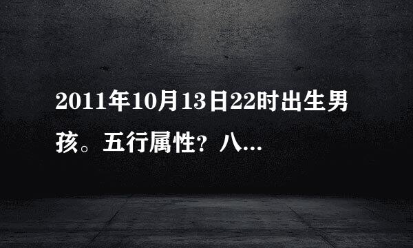 2011年10月13日22时出生男孩。五行属性？八字说法？