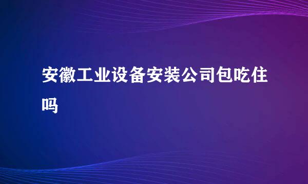 安徽工业设备安装公司包吃住吗