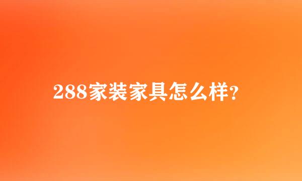 288家装家具怎么样？