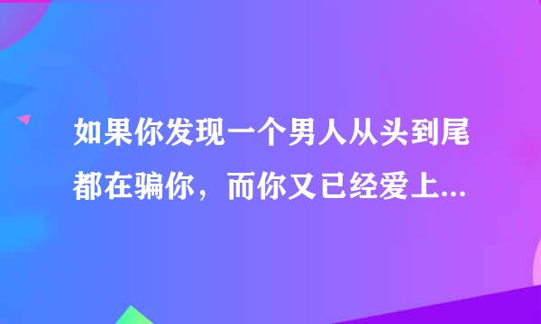 如果你发现一个男人从头到尾都在骗你，而你又已经爱上他你会怎么办。