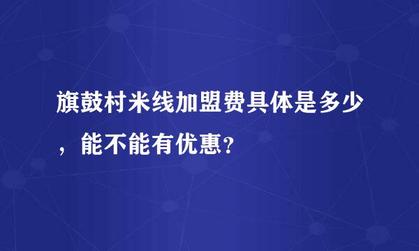 旗鼓村米线加盟费具体是多少，能不能有优惠？