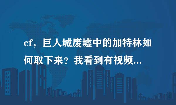 cf，巨人城废墟中的加特林如何取下来？我看到有视频上的人可以拿下来的。