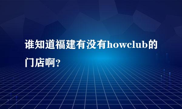 谁知道福建有没有howclub的门店啊？