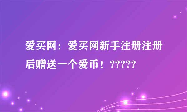 爱买网：爱买网新手注册注册后赠送一个爱币！?????