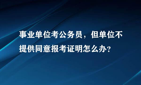 事业单位考公务员，但单位不提供同意报考证明怎么办？