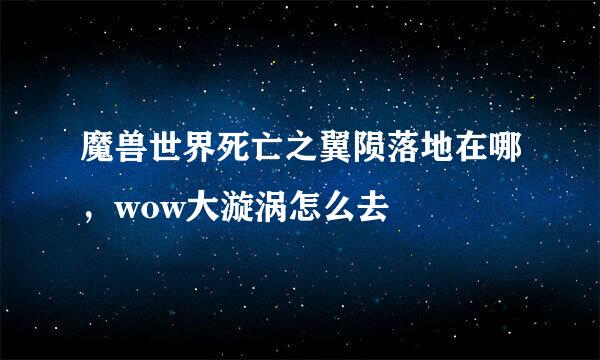 魔兽世界死亡之翼陨落地在哪，wow大漩涡怎么去