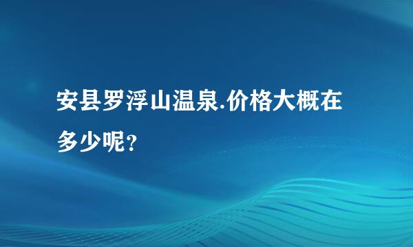 安县罗浮山温泉.价格大概在多少呢？