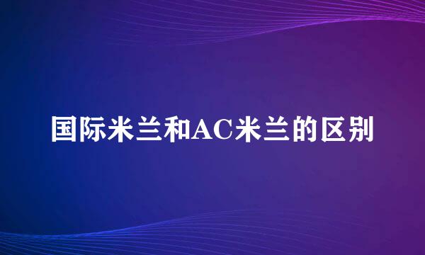 国际米兰和AC米兰的区别