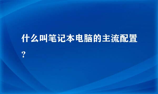 什么叫笔记本电脑的主流配置？