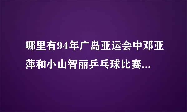 哪里有94年广岛亚运会中邓亚萍和小山智丽乒乓球比赛决赛视频