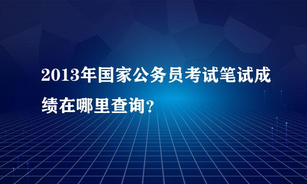 2013年国家公务员考试笔试成绩在哪里查询？