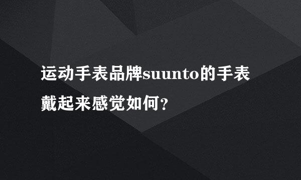 运动手表品牌suunto的手表戴起来感觉如何？