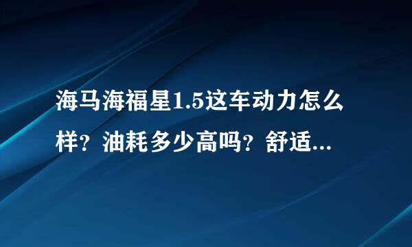 海马海福星1.5这车动力怎么样？油耗多少高吗？舒适度如何？这车空间是不是有矮？这车练手如何？是不是323