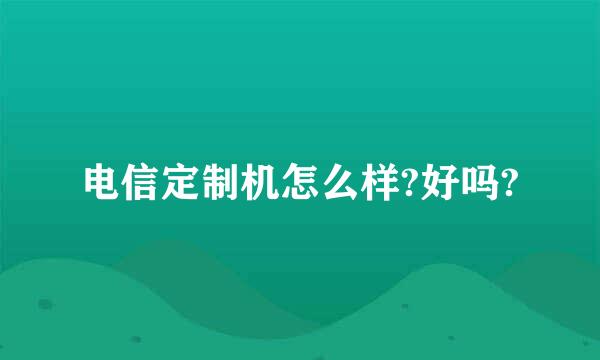 电信定制机怎么样?好吗?