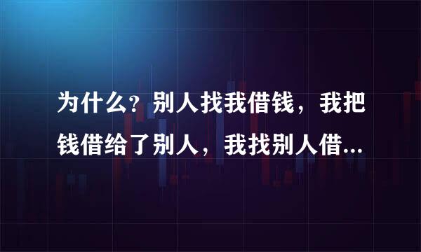 为什么？别人找我借钱，我把钱借给了别人，我找别人借钱，别人