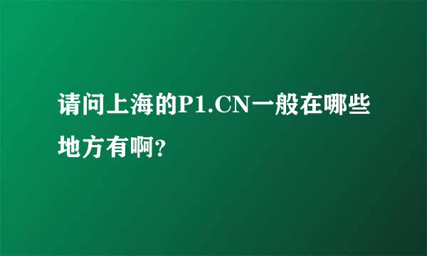 请问上海的P1.CN一般在哪些地方有啊？