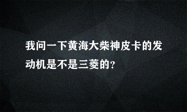 我问一下黄海大柴神皮卡的发动机是不是三菱的？