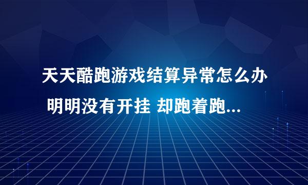 天天酷跑游戏结算异常怎么办 明明没有开挂 却跑着跑着 突然表现分都已经上亿了