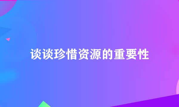 谈谈珍惜资源的重要性