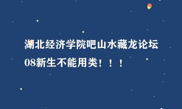 湖北经济学院吧山水藏龙论坛08新生不能用类！！！