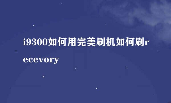 i9300如何用完美刷机如何刷recevory