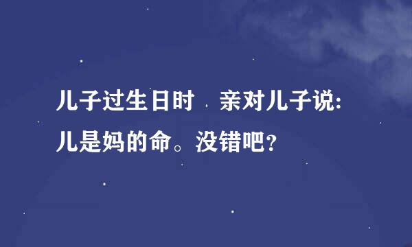 儿子过生日时毌亲对儿子说:儿是妈的命。没错吧？