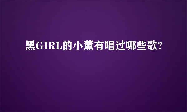 黑GIRL的小薰有唱过哪些歌?