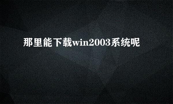 那里能下载win2003系统呢