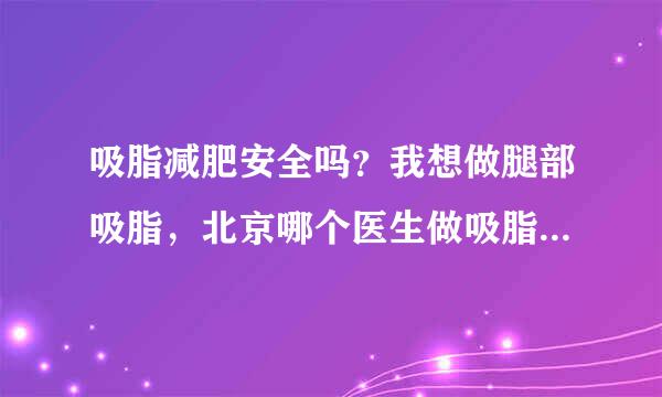 吸脂减肥安全吗？我想做腿部吸脂，北京哪个医生做吸脂减肥安全性高一些？