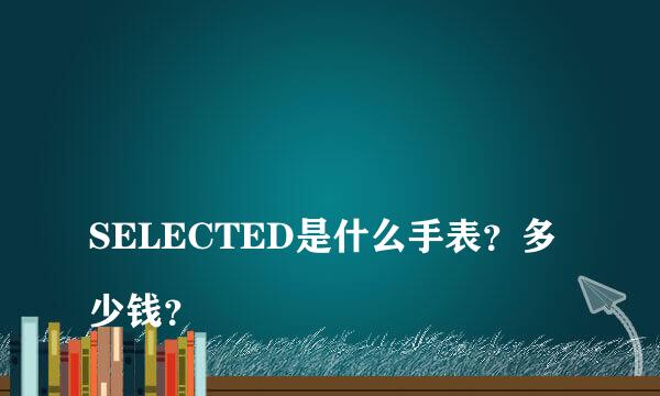 
SELECTED是什么手表？多少钱？
