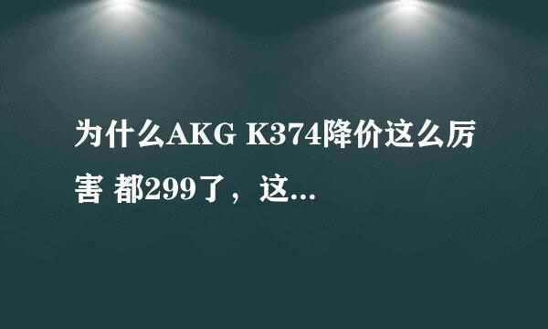 为什么AKG K374降价这么厉害 都299了，这是真的吗？ 以前不是六百多吗？？难道里面的配置换