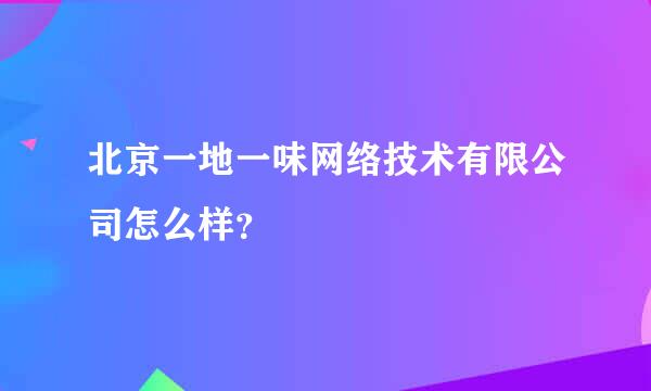 北京一地一味网络技术有限公司怎么样？