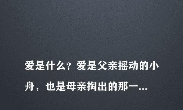 
爱是什么？爱是父亲摇动的小舟，也是母亲掏出的那一卷揉得皱皱的毛票:受是……，爱是……
