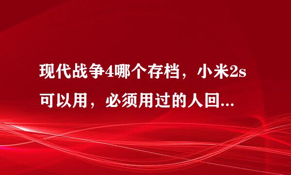 现代战争4哪个存档，小米2s可以用，必须用过的人回答，不懂的别说话，。。？