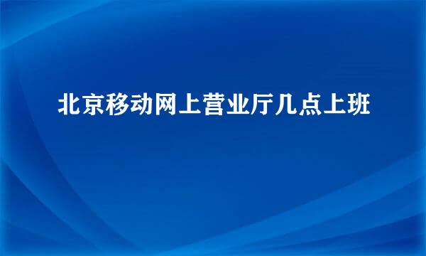 北京移动网上营业厅几点上班