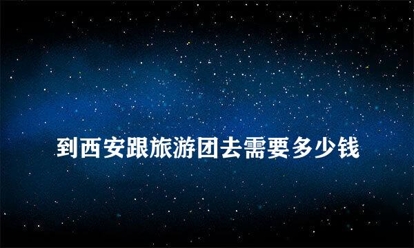 
到西安跟旅游团去需要多少钱
