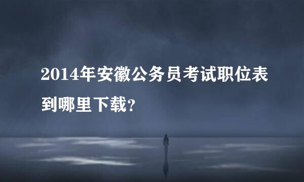 2014年安徽公务员考试职位表到哪里下载？