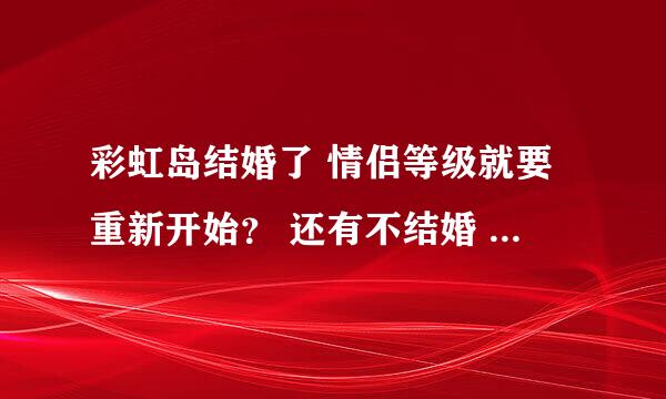 彩虹岛结婚了 情侣等级就要重新开始？ 还有不结婚 情侣等级会升么