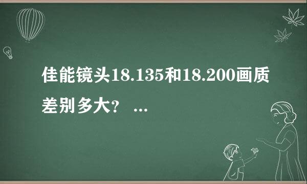 佳能镜头18.135和18.200画质差别多大？ 我知道这两个都不是太好的头，但预算有限，初学者又