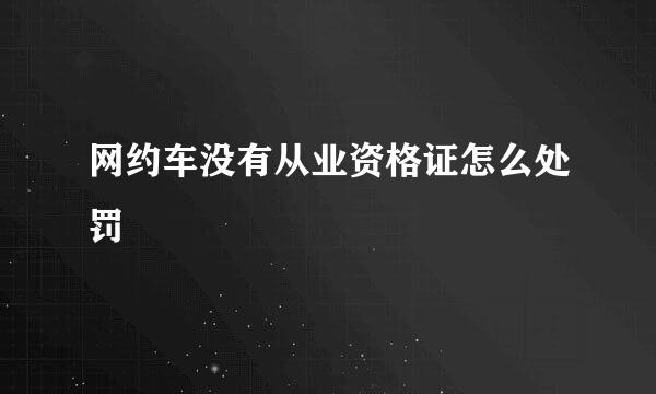 网约车没有从业资格证怎么处罚