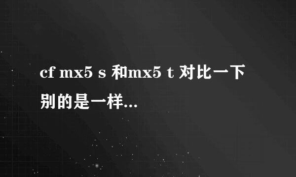 cf mx5 s 和mx5 t 对比一下别的是一样的 可总觉得不然 而且t比s贵 到底那个好