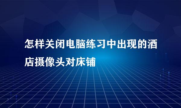 怎样关闭电脑练习中出现的酒店摄像头对床铺